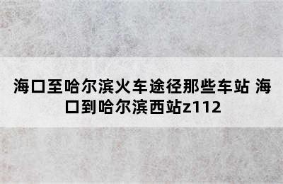 海口至哈尔滨火车途径那些车站 海口到哈尔滨西站z112